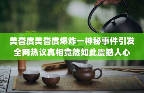 美誉度美誉度爆炸一神秘事件引发全网热议真相竟然如此震撼人心
