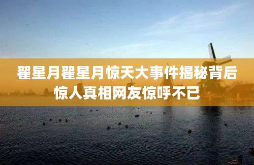 翟星月翟星月惊天大事件揭秘背后惊人真相网友惊呼不已