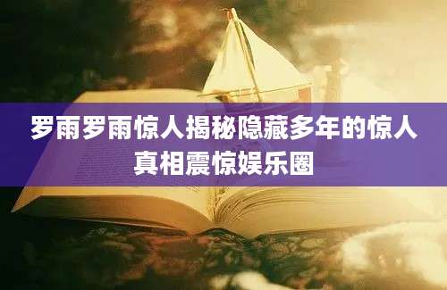 罗雨罗雨惊人揭秘隐藏多年的惊人真相震惊娱乐圈