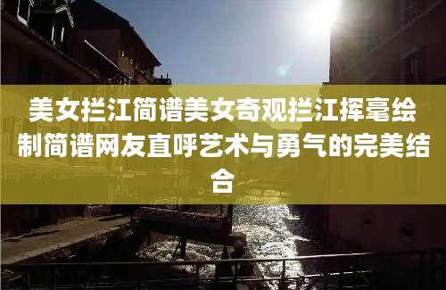 美女拦江简谱美女奇观拦江挥毫绘制简谱网友直呼艺术与勇气的完美结合