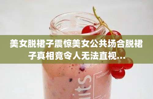 美女脱裙子震惊美女公共场合脱裙子真相竟令人无法直视...
