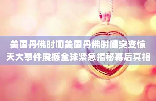 美国丹佛时间美国丹佛时间突变惊天大事件震撼全球紧急揭秘幕后真相
