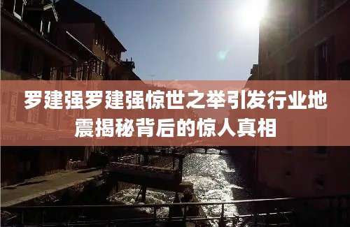 罗建强罗建强惊世之举引发行业地震揭秘背后的惊人真相