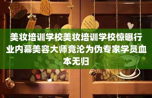 美妆培训学校美妆培训学校惊曝行业内幕美容大师竟沦为伪专家学员血本无归