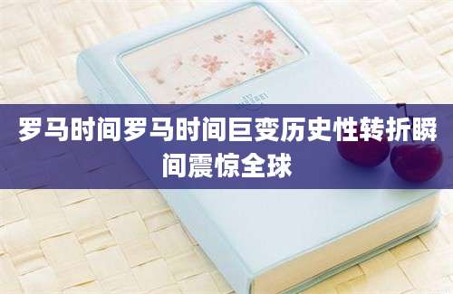 罗马时间罗马时间巨变历史性转折瞬间震惊全球