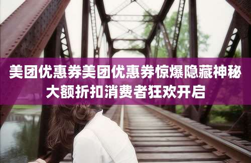 美团优惠券美团优惠券惊爆隐藏神秘大额折扣消费者狂欢开启