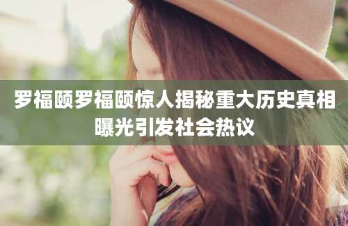 罗福颐罗福颐惊人揭秘重大历史真相曝光引发社会热议