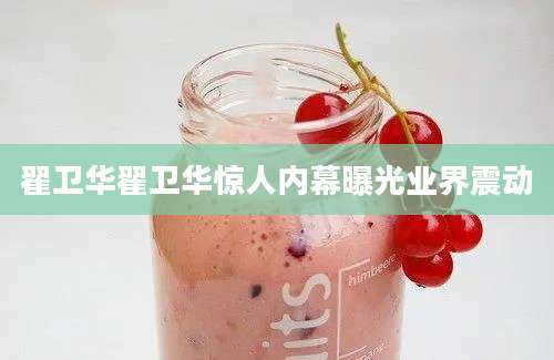 翟卫华翟卫华惊人内幕曝光业界震动