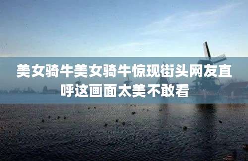 美女骑牛美女骑牛惊现街头网友直呼这画面太美不敢看