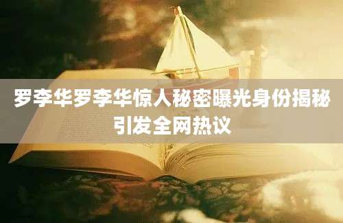 罗李华罗李华惊人秘密曝光身份揭秘引发全网热议