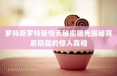 罗特斯罗特斯惊天秘密曝光揭秘背后隐藏的惊人真相