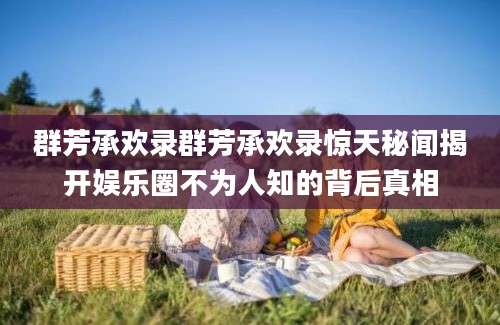 群芳承欢录群芳承欢录惊天秘闻揭开娱乐圈不为人知的背后真相