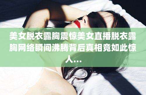 美女脱衣露胸震惊美女直播脱衣露胸网络瞬间沸腾背后真相竟如此惊人...