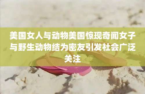 美国女人与动物美国惊现奇闻女子与野生动物结为密友引发社会广泛关注