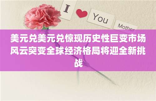 美元兑美元兑惊现历史性巨变市场风云突变全球经济格局将迎全新挑战