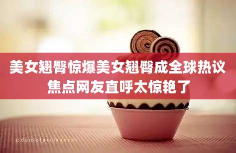 美女翘臀惊爆美女翘臀成全球热议焦点网友直呼太惊艳了