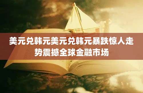 美元兑韩元美元兑韩元暴跌惊人走势震撼全球金融市场