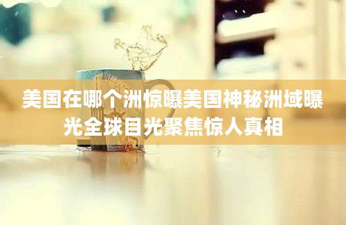 美国在哪个洲惊曝美国神秘洲域曝光全球目光聚焦惊人真相