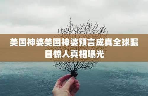 美国神婆美国神婆预言成真全球瞩目惊人真相曝光