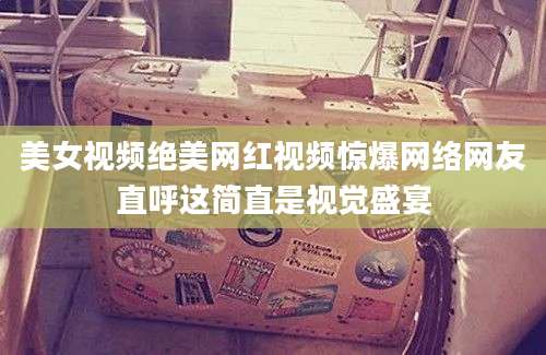 美女视频绝美网红视频惊爆网络网友直呼这简直是视觉盛宴