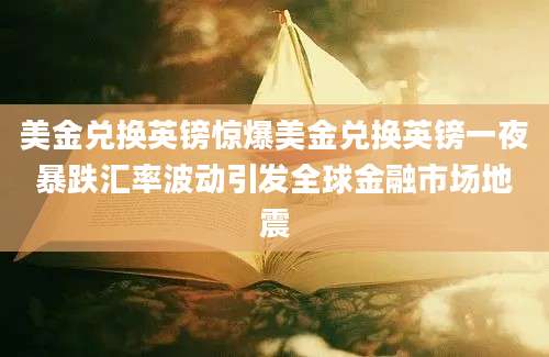 美金兑换英镑惊爆美金兑换英镑一夜暴跌汇率波动引发全球金融市场地震