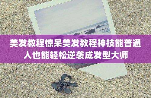 美发教程惊呆美发教程神技能普通人也能轻松逆袭成发型大师