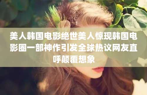 美人韩国电影绝世美人惊现韩国电影圈一部神作引发全球热议网友直呼颠覆想象