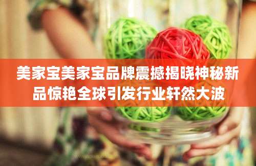 美家宝美家宝品牌震撼揭晓神秘新品惊艳全球引发行业轩然大波
