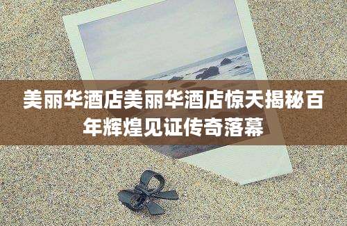 美丽华酒店美丽华酒店惊天揭秘百年辉煌见证传奇落幕