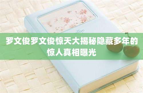 罗文俊罗文俊惊天大揭秘隐藏多年的惊人真相曝光