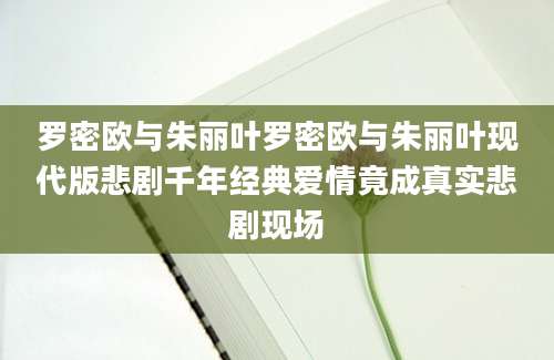 罗密欧与朱丽叶罗密欧与朱丽叶现代版悲剧千年经典爱情竟成真实悲剧现场