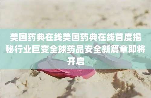 美国药典在线美国药典在线首度揭秘行业巨变全球药品安全新篇章即将开启