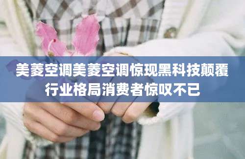 美菱空调美菱空调惊现黑科技颠覆行业格局消费者惊叹不已
