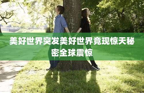 美好世界突发美好世界竟现惊天秘密全球震惊