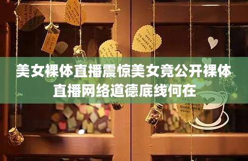 美女裸体直播震惊美女竟公开裸体直播网络道德底线何在