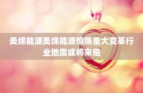 美绵能源美绵能源惊爆重大变革行业地震或将来临