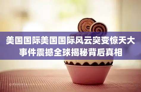 美国国际美国国际风云突变惊天大事件震撼全球揭秘背后真相