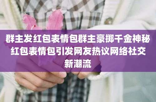 群主发红包表情包群主豪掷千金神秘红包表情包引发网友热议网络社交新潮流