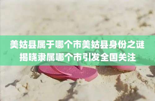 美姑县属于哪个市美姑县身份之谜揭晓隶属哪个市引发全国关注