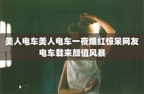 美人电车美人电车一夜爆红惊呆网友电车载来颜值风暴