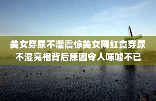 美女穿尿不湿震惊美女网红竟穿尿不湿亮相背后原因令人唏嘘不已