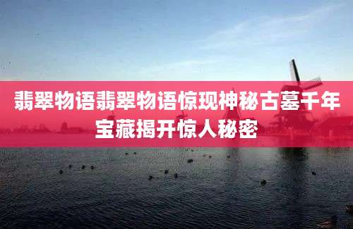 翡翠物语翡翠物语惊现神秘古墓千年宝藏揭开惊人秘密