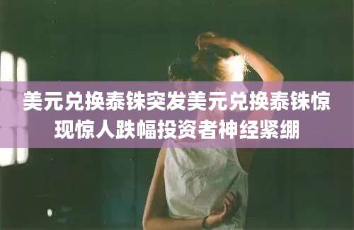 美元兑换泰铢突发美元兑换泰铢惊现惊人跌幅投资者神经紧绷