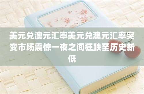 美元兑澳元汇率美元兑澳元汇率突变市场震惊一夜之间狂跌至历史新低
