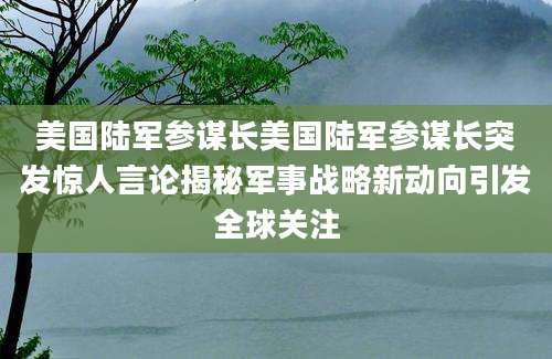 美国陆军参谋长美国陆军参谋长突发惊人言论揭秘军事战略新动向引发全球关注